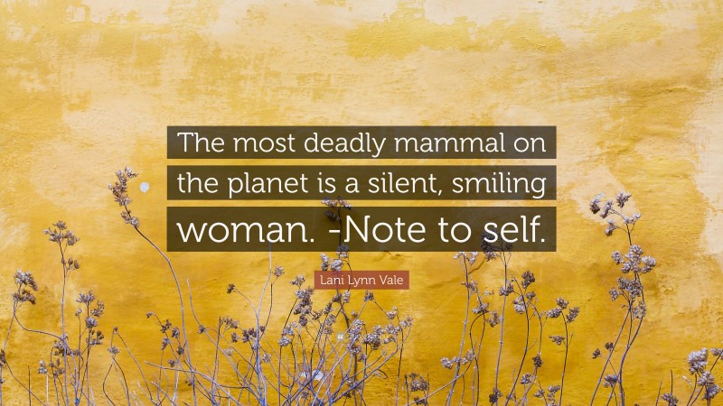 Lani Lynn Vale Quote: “The most deadly mammal on the planet is a silent, smiling woman. -Note to self.”