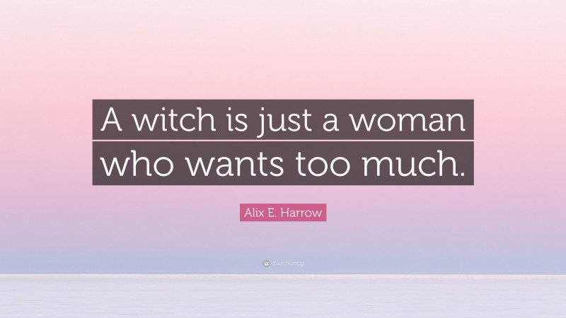 Alix E. Harrow Quote: “A witch is just a woman who wants too much.”