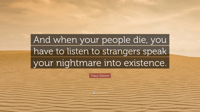 Tracy Deonn Quote: “And when your people die, you have to listen to strangers speak your nightmare into existence.”