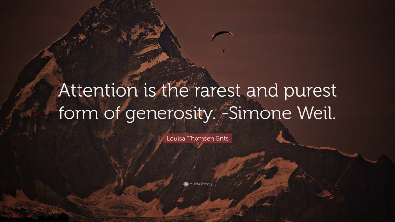 Louisa Thomsen Brits Quote: “Attention is the rarest and purest form of generosity. -Simone Weil.”