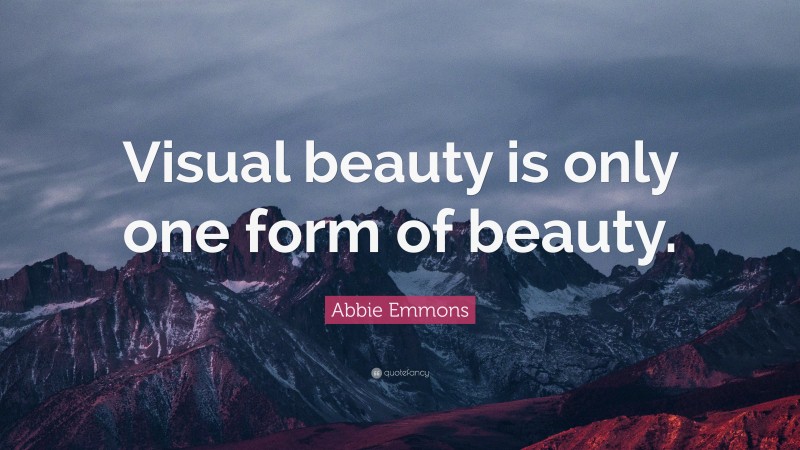 Abbie Emmons Quote: “Visual beauty is only one form of beauty.”