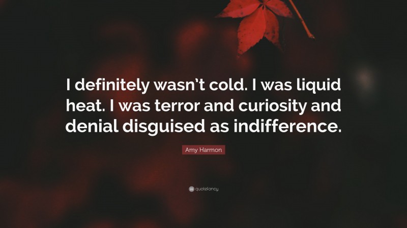 Amy Harmon Quote: “I definitely wasn’t cold. I was liquid heat. I was terror and curiosity and denial disguised as indifference.”