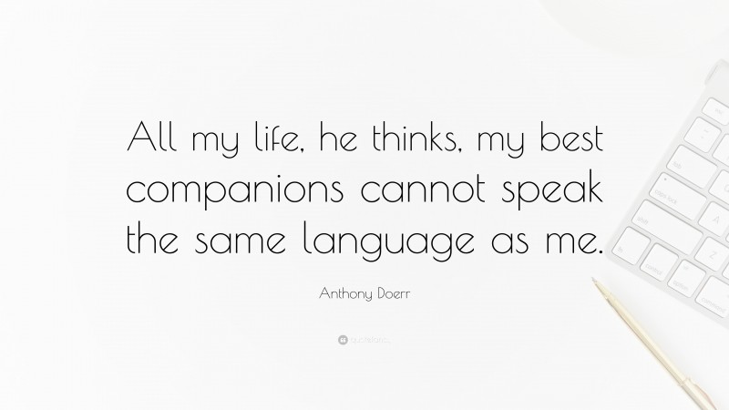 Anthony Doerr Quote: “All my life, he thinks, my best companions cannot speak the same language as me.”