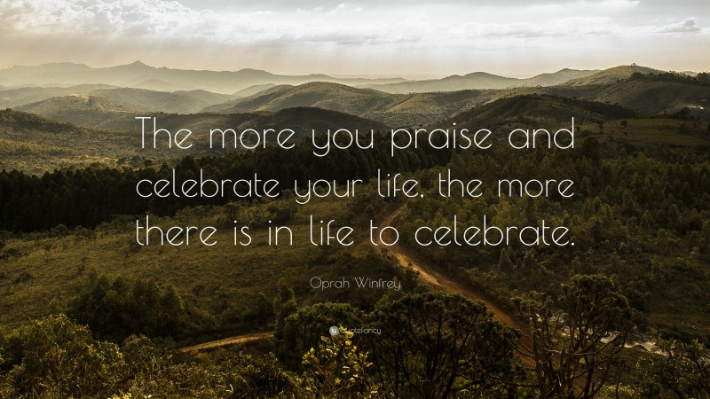 Oprah Winfrey Quote: “The more you praise and celebrate your life, the more there is in life to celebrate.”