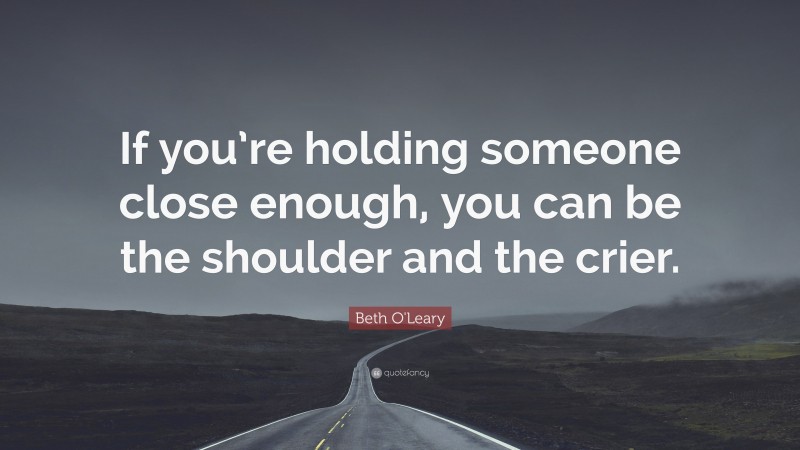 Beth O'Leary Quote: “If you’re holding someone close enough, you can be the shoulder and the crier.”