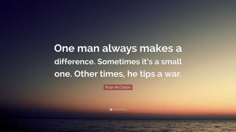Brian McClellan Quote: “One man always makes a difference. Sometimes it’s a small one. Other times, he tips a war.”