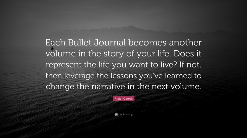 Ryder Carroll Quote: “Each Bullet Journal becomes another volume in the story of your life. Does it represent the life you want to live? If not, then leverage the lessons you’ve learned to change the narrative in the next volume.”