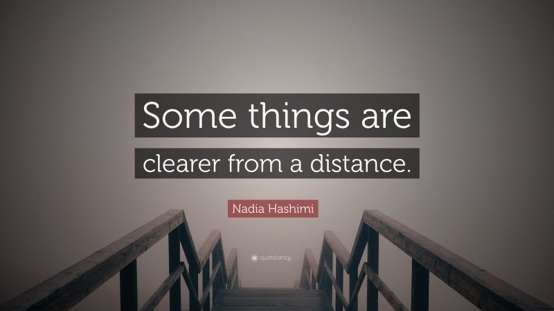 Nadia Hashimi Quote: “Some things are clearer from a distance.”