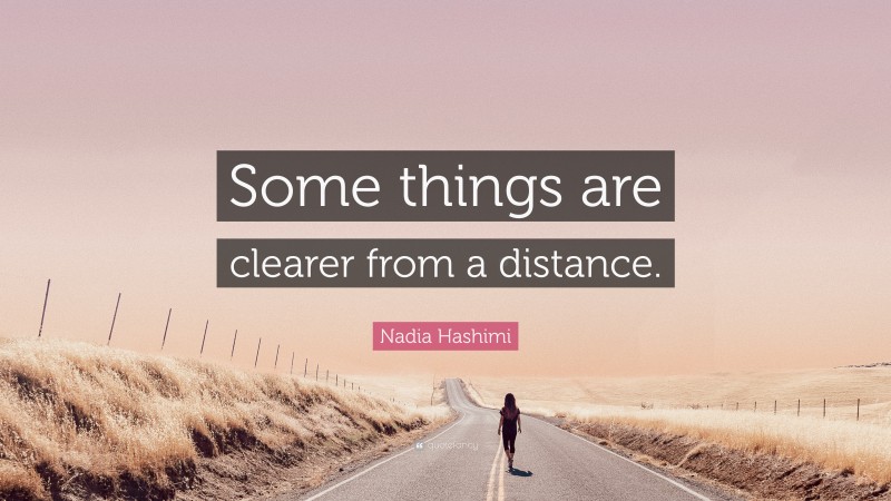 Nadia Hashimi Quote: “Some things are clearer from a distance.”