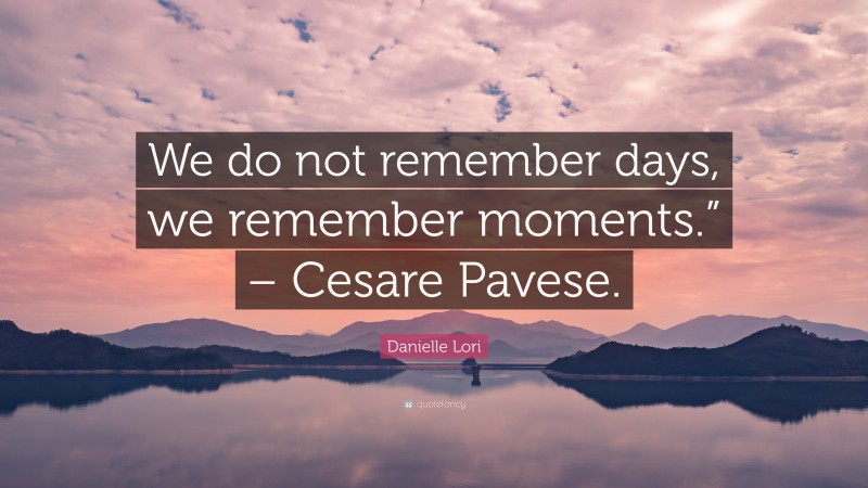 Danielle Lori Quote: “We do not remember days, we remember moments.” – Cesare Pavese.”