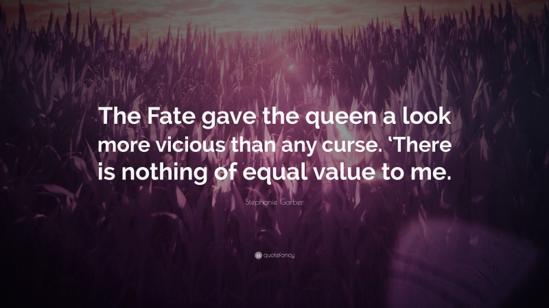 Stephanie Garber Quote: “The Fate gave the queen a look more vicious than any curse. ‘There is nothing of equal value to me.”
