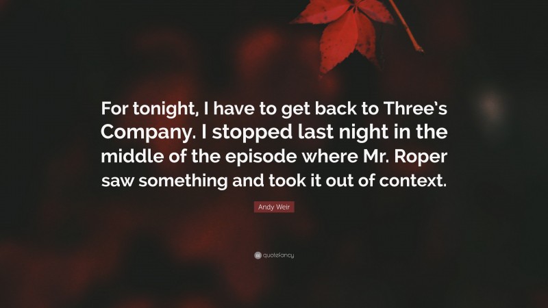 Andy Weir Quote: “For tonight, I have to get back to Three’s Company. I stopped last night in the middle of the episode where Mr. Roper saw something and took it out of context.”