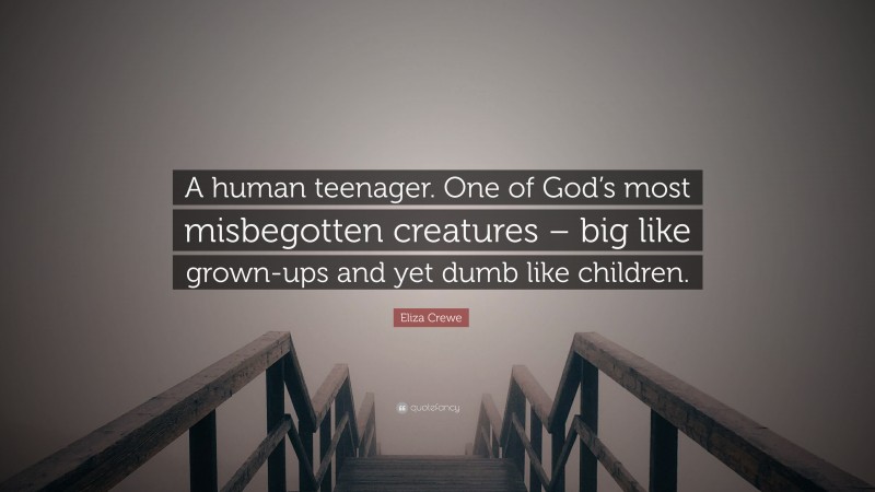 Eliza Crewe Quote: “A human teenager. One of God’s most misbegotten creatures – big like grown-ups and yet dumb like children.”