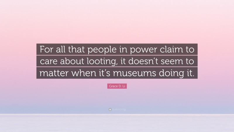 Grace D. Li Quote: “For all that people in power claim to care about looting, it doesn’t seem to matter when it’s museums doing it.”