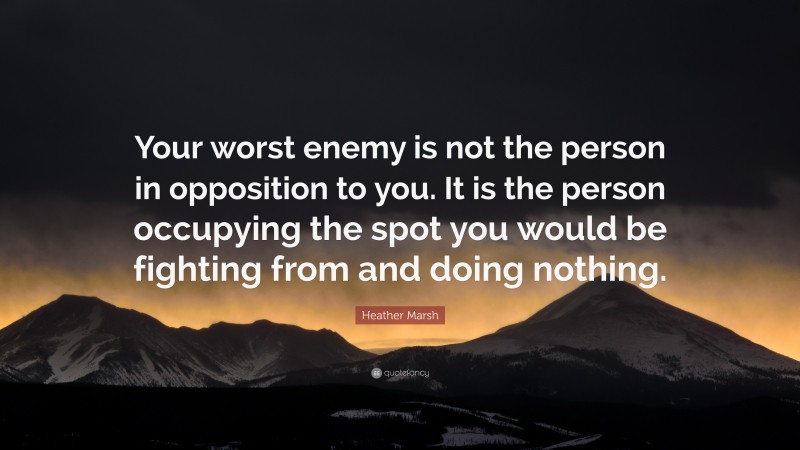 Heather Marsh Quote: “Your worst enemy is not the person in opposition to you. It is the person occupying the spot you would be fighting from and doing nothing.”