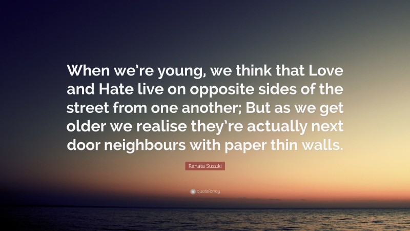 Ranata Suzuki Quote: “When we’re young, we think that Love and Hate live on opposite sides of the street from one another; But as we get older we realise they’re actually next door neighbours with paper thin walls.”
