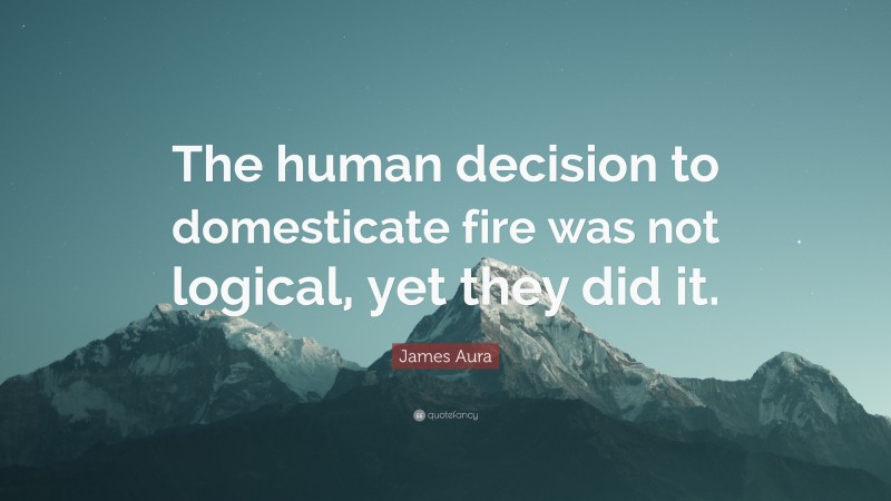 James Aura Quote: “The human decision to domesticate fire was not logical, yet they did it.”