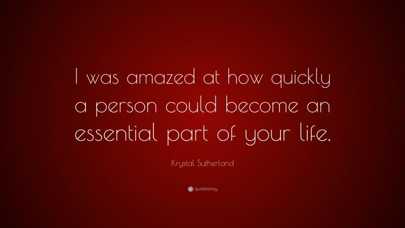 Krystal Sutherland Quote: “I was amazed at how quickly a person could become an essential part of your life.”