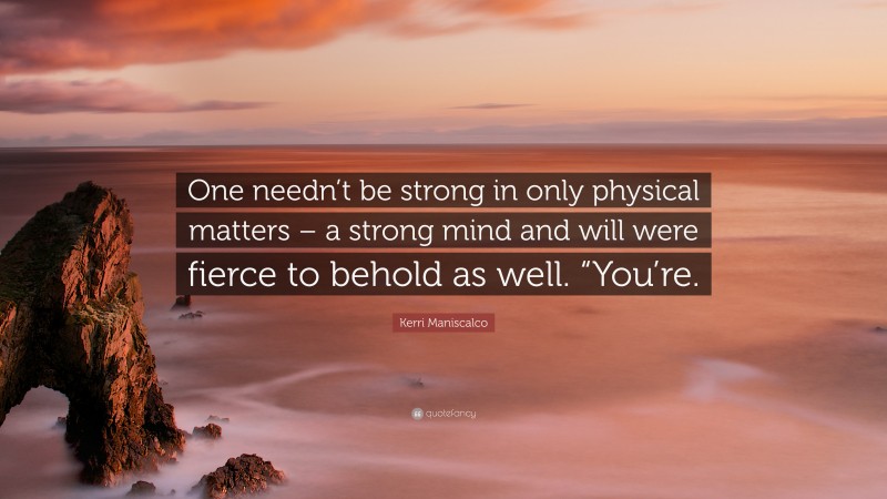 Kerri Maniscalco Quote: “One needn’t be strong in only physical matters – a strong mind and will were fierce to behold as well. “You’re.”