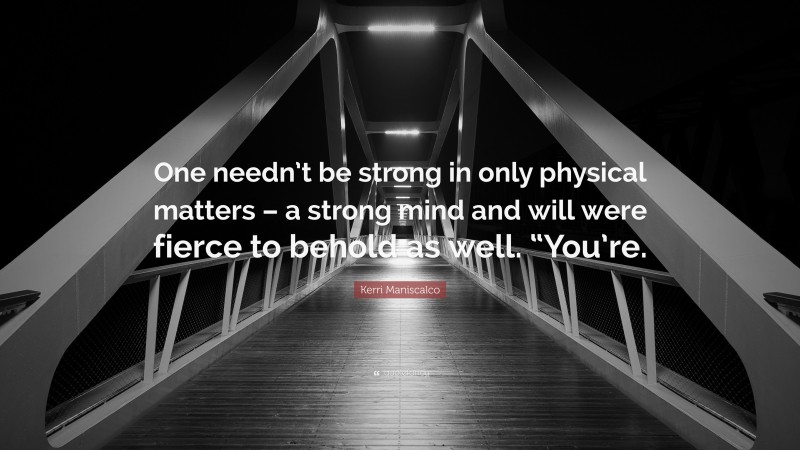 Kerri Maniscalco Quote: “One needn’t be strong in only physical matters – a strong mind and will were fierce to behold as well. “You’re.”