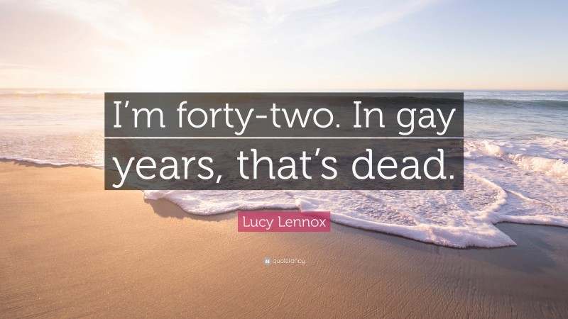 Lucy Lennox Quote: “I’m forty-two. In gay years, that’s dead.”