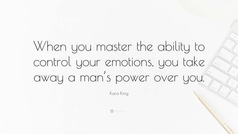 Kara King Quote: “When you master the ability to control your emotions, you take away a man’s power over you.”