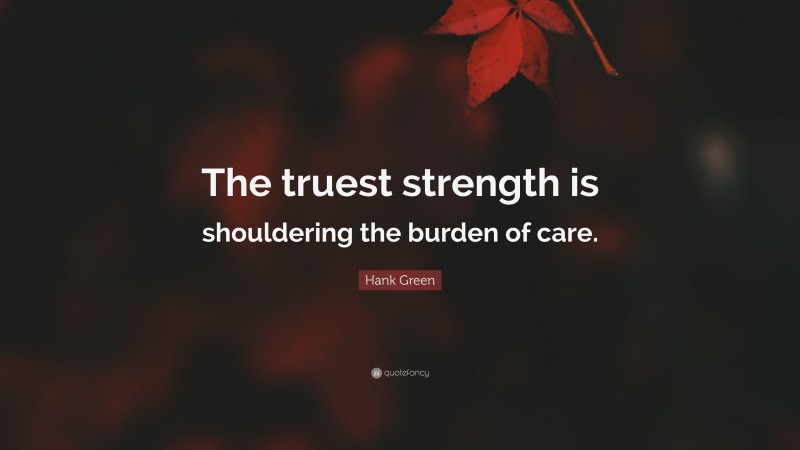 Hank Green Quote: “The truest strength is shouldering the burden of care.”