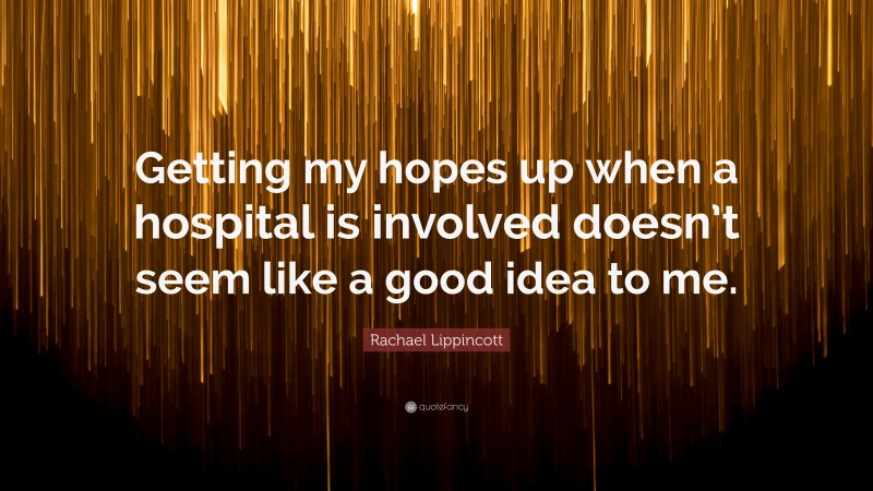 Rachael Lippincott Quote: “Getting my hopes up when a hospital is involved doesn’t seem like a good idea to me.”