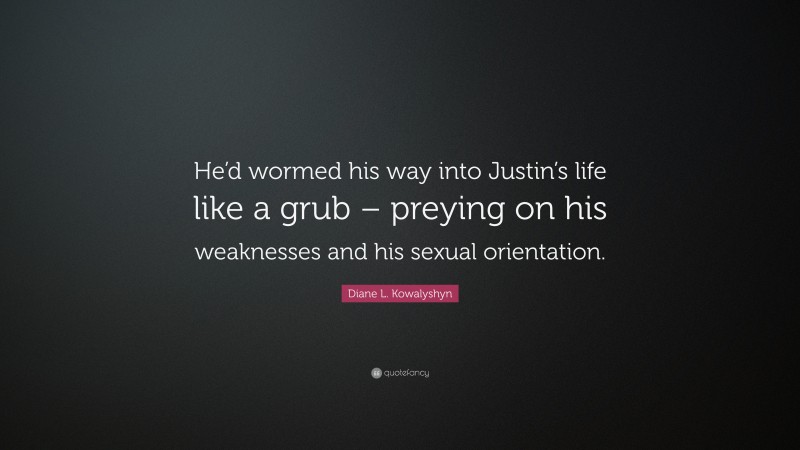 Diane L. Kowalyshyn Quote: “He’d wormed his way into Justin’s life like a grub – preying on his weaknesses and his sexual orientation.”