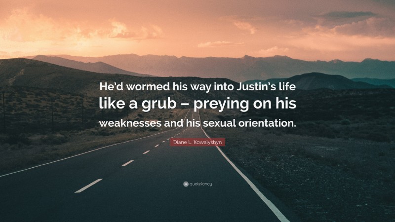 Diane L. Kowalyshyn Quote: “He’d wormed his way into Justin’s life like a grub – preying on his weaknesses and his sexual orientation.”