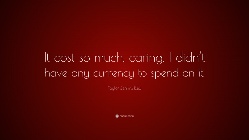 Taylor Jenkins Reid Quote: “It cost so much, caring. I didn’t have any currency to spend on it.”
