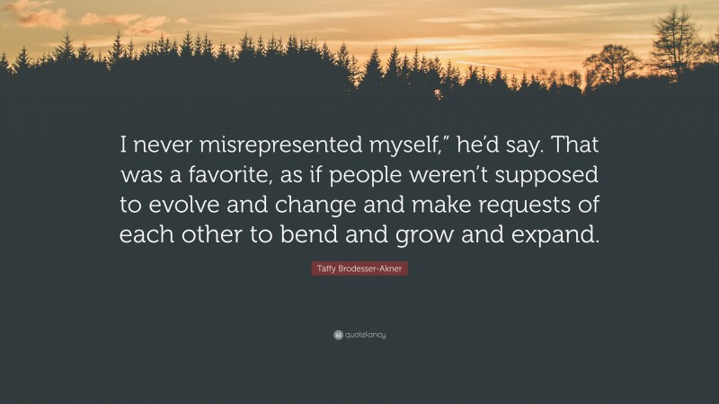 Taffy Brodesser-Akner Quote: “I never misrepresented myself,” he’d say. That was a favorite, as if people weren’t supposed to evolve and change and make requests of each other to bend and grow and expand.”