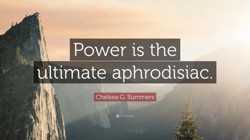 Chelsea G. Summers Quote: “Power is the ultimate aphrodisiac.”