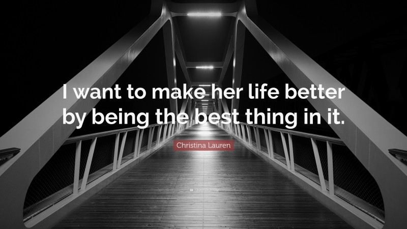 Christina Lauren Quote: “I want to make her life better by being the best thing in it.”