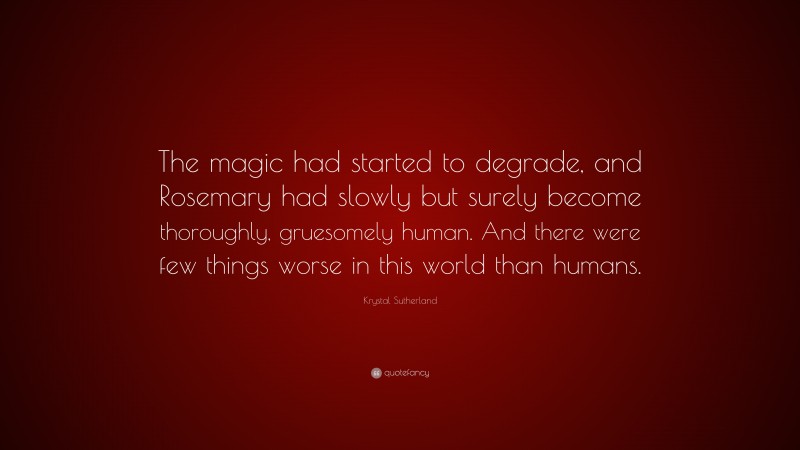 Krystal Sutherland Quote: “The magic had started to degrade, and Rosemary had slowly but surely become thoroughly, gruesomely human. And there were few things worse in this world than humans.”