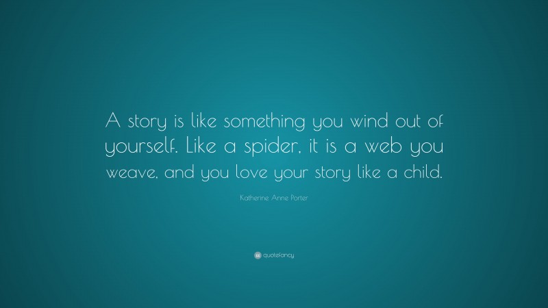Katherine Anne Porter Quote: “A story is like something you wind out of yourself. Like a spider, it is a web you weave, and you love your story like a child.”