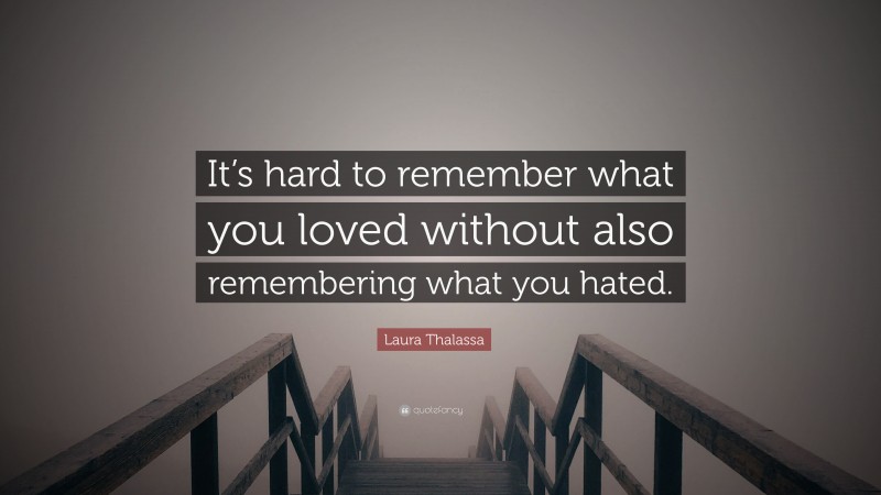 Laura Thalassa Quote: “It’s hard to remember what you loved without also remembering what you hated.”