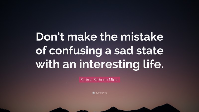 Fatima Farheen Mirza Quote: “Don’t make the mistake of confusing a sad state with an interesting life.”