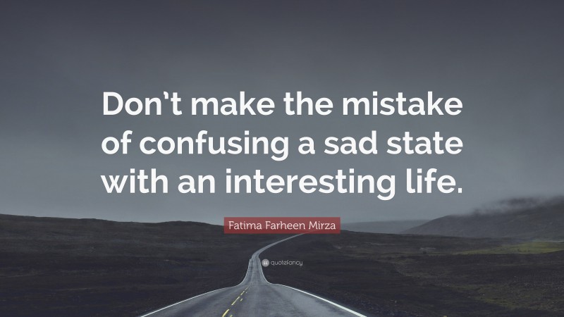 Fatima Farheen Mirza Quote: “Don’t make the mistake of confusing a sad state with an interesting life.”