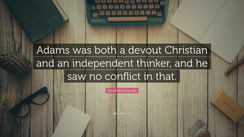 David McCullough Quote: “Adams was both a devout Christian and an independent thinker, and he saw no conflict in that.”