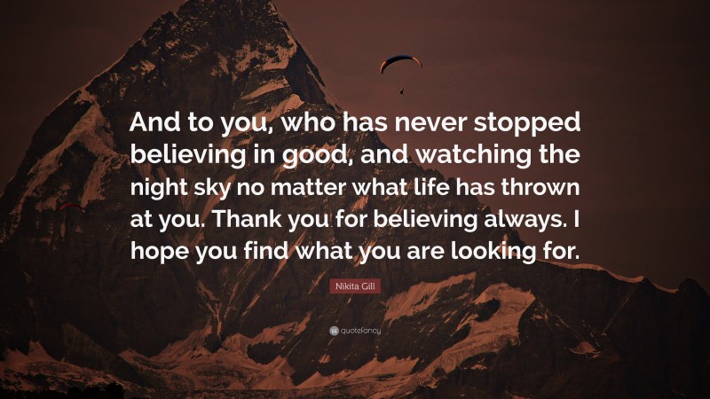 Nikita Gill Quote: “And to you, who has never stopped believing in good, and watching the night sky no matter what life has thrown at you. Thank you for believing always. I hope you find what you are looking for.”