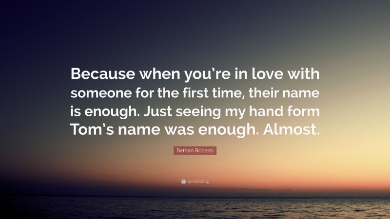 Bethan Roberts Quote: “Because when you’re in love with someone for the first time, their name is enough. Just seeing my hand form Tom’s name was enough. Almost.”