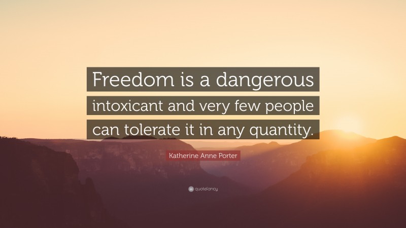 Katherine Anne Porter Quote: “Freedom is a dangerous intoxicant and very few people can tolerate it in any quantity.”