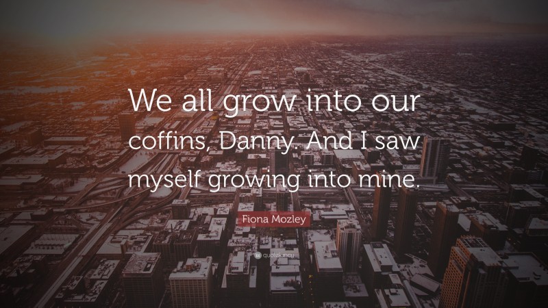 Fiona Mozley Quote: “We all grow into our coffins, Danny. And I saw myself growing into mine.”
