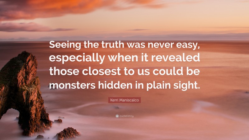 Kerri Maniscalco Quote: “Seeing the truth was never easy, especially when it revealed those closest to us could be monsters hidden in plain sight.”