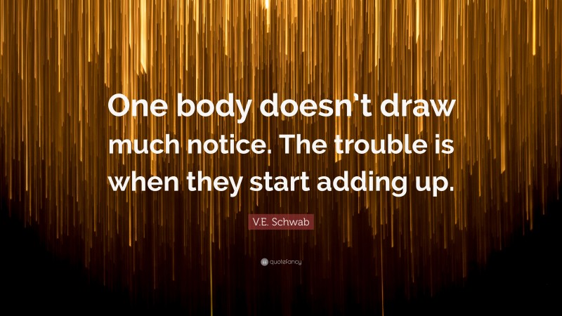 V.E. Schwab Quote: “One body doesn’t draw much notice. The trouble is when they start adding up.”