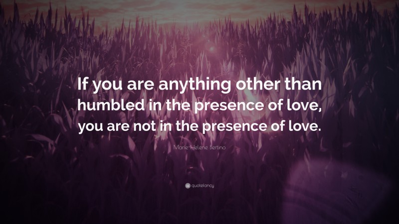 Marie-Helene Bertino Quote: “If you are anything other than humbled in the presence of love, you are not in the presence of love.”
