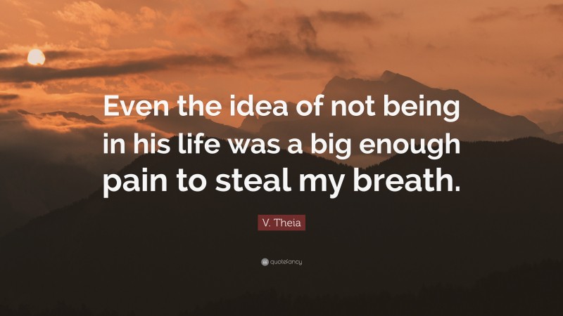 V. Theia Quote: “Even the idea of not being in his life was a big enough pain to steal my breath.”