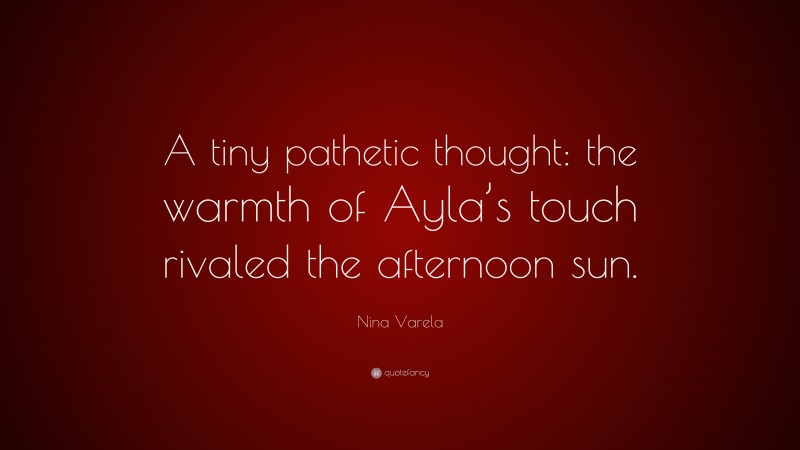 Nina Varela Quote: “A tiny pathetic thought: the warmth of Ayla’s touch rivaled the afternoon sun.”