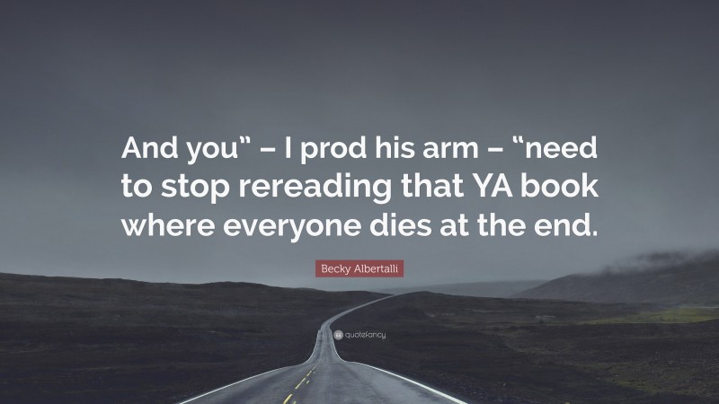 Becky Albertalli Quote: “And you” – I prod his arm – “need to stop rereading that YA book where everyone dies at the end.”
